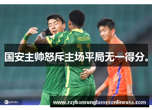 国安主帅怒斥主场平局无一得分。